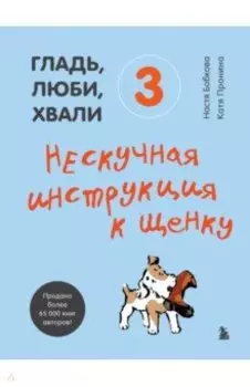 Гладь, люби, хвали 3. Нескучная инструкция к щенку