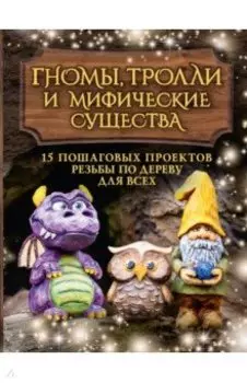 Гномы, тролли и мифические существа. 15 пошаговых проектов резьбы по дереву для всех