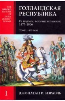Голландская Республика. Ее подъем, величие и падение. 1477-1806. Том I