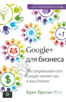 Google + для бизнеса. Как социальная сеть Google меняет вас и ваш бизнес