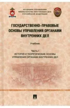 Государственно-правовые основы управления органами внутренних дел. Часть I. Учебник