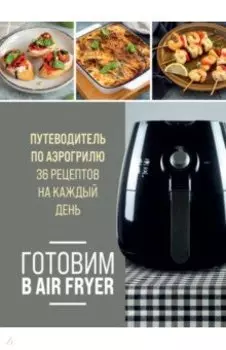 Готовим в Air Fryer. Путеводитель по аэрогрилю. 36 рецептов на каждый день