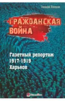 Гражданская война. Газетный репортаж 1917-1919 гг. Харьков