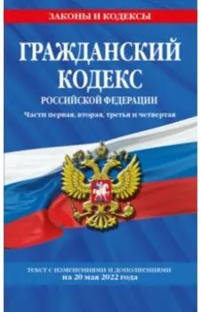 Гражданский кодекс Российской Федерации. Текст с изменениями и дополнениями на 20 мая 2022 года