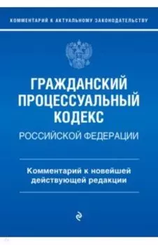 Гражданский процессуальный кодекс Российской Федерации. Комментарий к новейшей действующей редакции