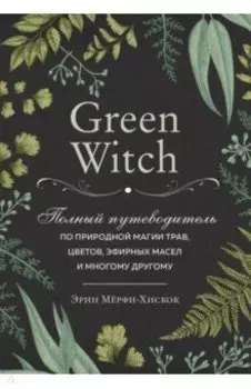 Green Witch. Полный путеводитель по природной магии трав, цветов, эфирных масел и многому другому