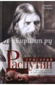 Григорий Распутин. Жизнь старца и гибель империи