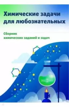 Химические задачи для любознательных. Сборник химических заданий и задач