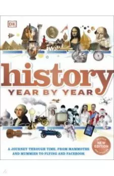 History Year by Year. A Journey Through Time, From Mammoths And Mummies To Flying And Facebook