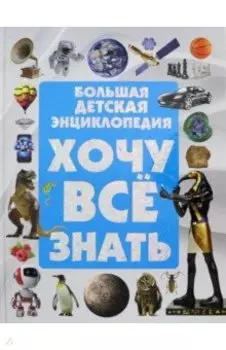 Хочу все знать. Большая детская энциклопедия