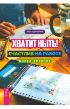 Хватит ныть! Счастлив на работе. Книга-тренинг