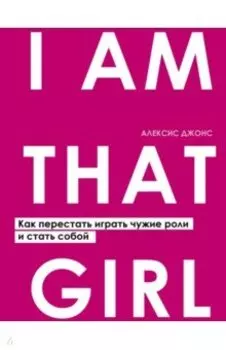 I AM THAT GIRL. Как перестать играть чужие роли и стать собой