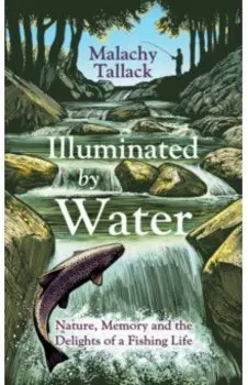 Illuminated By Water. Nature, Memory and the Delights of a Fishing Life