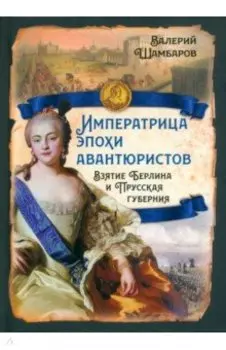 Императрица эпохи авантюристов. Взятие Берлина и Прусская губерния