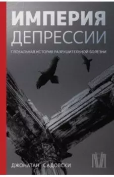 Империя депрессии. Глобальная история разрушительной болезни