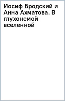 Иосиф Бродский и Анна Ахматова. В глухонемой вселенной