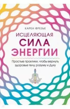 Исцеляющая сила энергии. Простые практики, чтобы вернуть здоровье телу, разуму и Духу