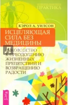 Исцеляющая сила без медицины. Руководство к преодолению жизненных препятствий и возращению радости