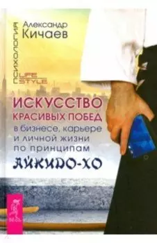 Искусство красивых побед в бизнесе, карьере и личной жизни по принципам айкидо-хо