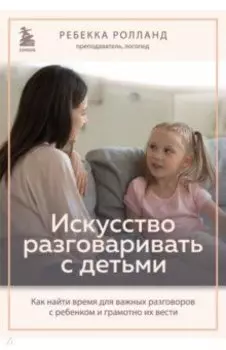 Искусство разговаривать с детьми. Как найти время для важных разговоров с ребенком