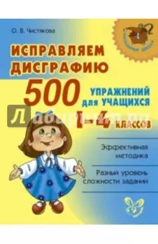 Исправляем дисграфию. 500 упражнений для учащихся 1-4 классов