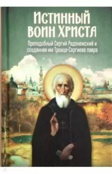 Истинный воин Христа. Преподобный Сергий Радонежский и созданная им Троице-Сергиева лавра