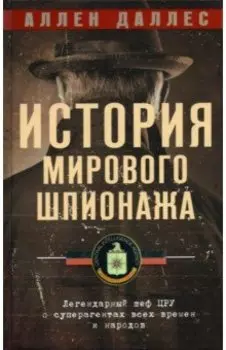 История мирового шпионажа. Легендарный шеф ЦРУ о суперагентах всех времен и народов