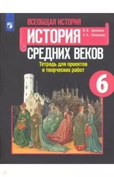 История Средних веков. 6 класс. Тетрадь для проектов и творческих работ к учебнику Е.В. Агибаловой