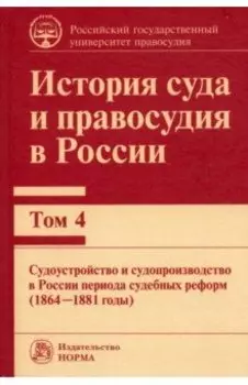 История суда и правосудия. Том 4. Судоустройство и судопроизводство в России периода судебных реформ