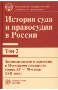 История суда и правосудия в России. Том 2. Законодательство и правосудие в Московском государстве