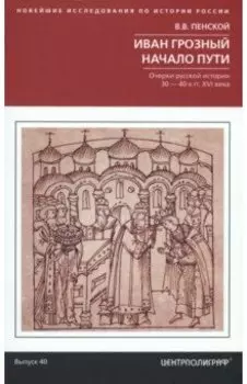 Иван Грозный. Начало пути. Очерки русской истории 30-40-х годов XVI века