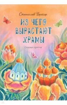 Из чего вырастают храмы. Сказки-притчи