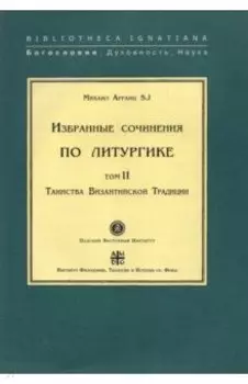 Избранные сочинения по литургике. Том 2. Таинства Византийской Традиции