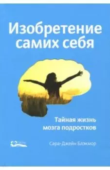 Изобретение самих себя. Тайная жизнь мозга подростков