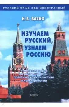 Изучаем русский, узнаем Россию. Учебное пособие по развитию речи, практической стилистике и культур.