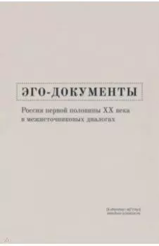 Эго-документы. Россия первой половины ХХ века в межисточниковых диалогах. Монография