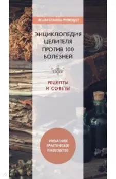 Энциклопедия целителя против 100 болезней. Рецепты и советы