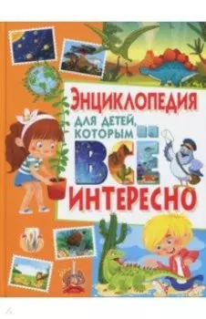 Энциклопедия для детей, которым всё интересно