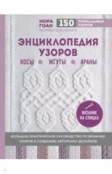 Энциклопедия узоров. Косы, жгуты, араны. Вязание на спицах