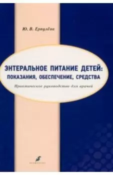 Энтеральное питание детей. Показания, обеспечение, средства. Практическое руководство для врачей