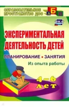 Экспериментальная деятельность детей 4-6 лет. Планиование, занятия. Из опыта работы. ФГОС ДО