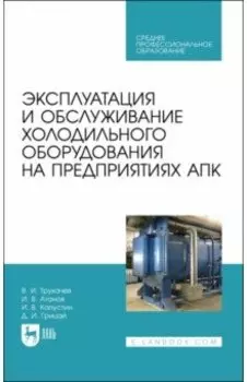 Эксплуатация и обслуживание холодильного оборудования на предприятиях АПК. Учебное пособие для СПО