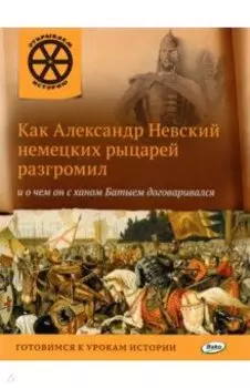 Как Александр Невский немецких рыцарей разгромил и о чем он с ханом Батыем договаривался