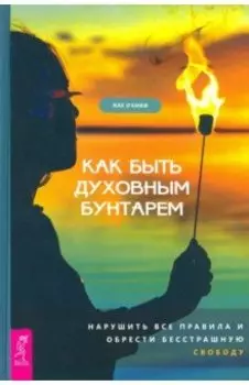 Как быть духовным бунтарем. Нарушить все правила и обрести бесстрашную свободу