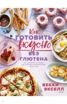 Как готовить вкусно без глютена. От спагетти и пиццы до тортов и французских багетов