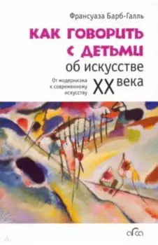Как говорить с детьми об искусстве XX века. От модернизма к современному искусству