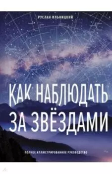 Как наблюдать за звёздами. Полное иллюстрированное руководство
