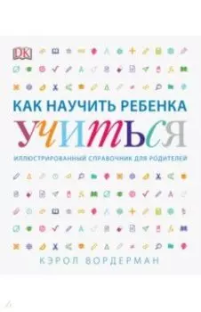 Как научить ребенка учиться. Иллюстрированный справочник для родителей