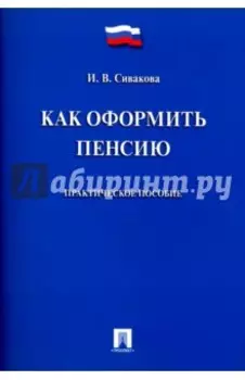 Как оформить пенсию. Практическое пособие