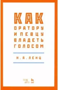 Как оратору и певцу владеть голосом. Учебное пособие